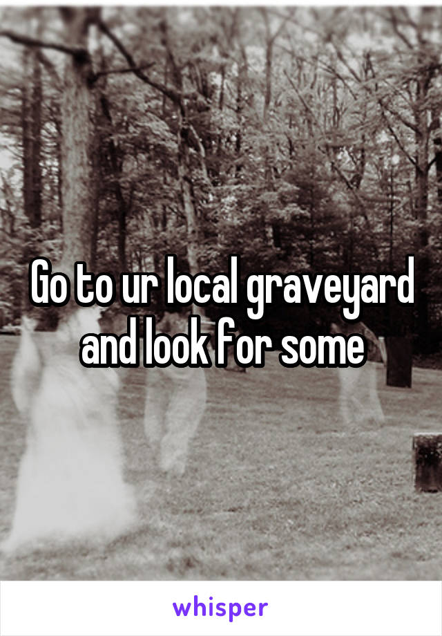 Go to ur local graveyard and look for some