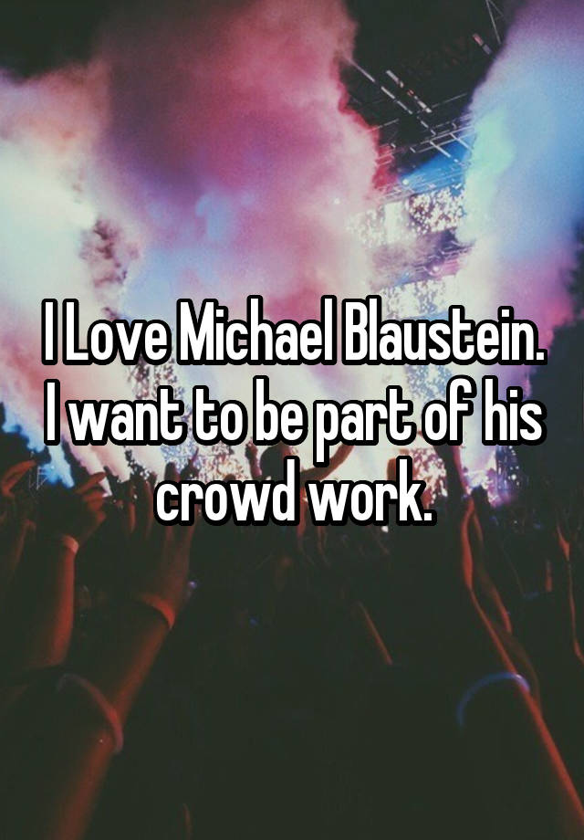 I Love Michael Blaustein. I want to be part of his crowd work.