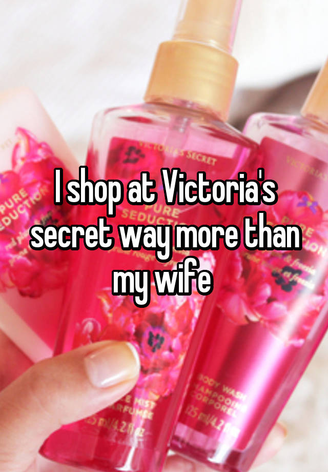 I shop at Victoria's secret way more than my wife 