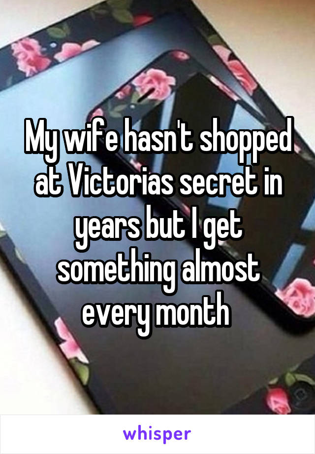 My wife hasn't shopped at Victorias secret in years but I get something almost every month 