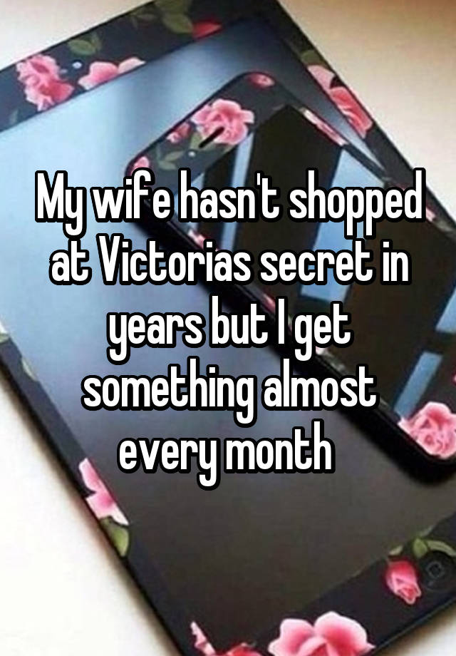 My wife hasn't shopped at Victorias secret in years but I get something almost every month 