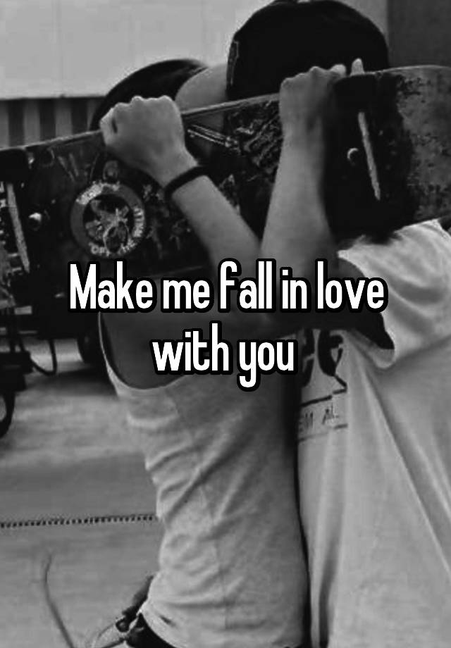 Make me fall in love with you 