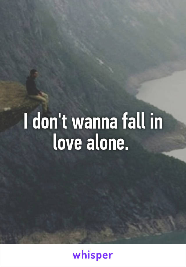 I don't wanna fall in love alone. 