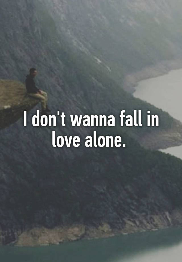 I don't wanna fall in love alone. 