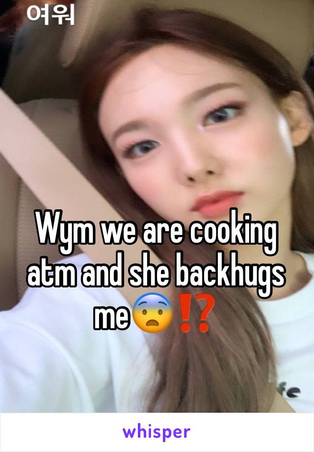 Wym we are cooking atm and she backhugs me😨⁉️