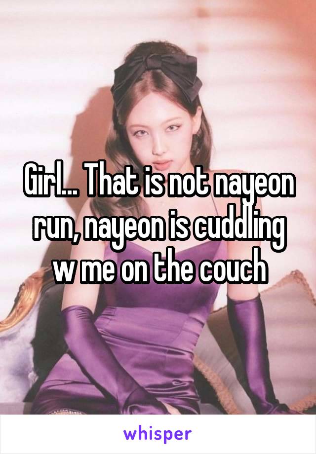 Girl... That is not nayeon run, nayeon is cuddling w me on the couch