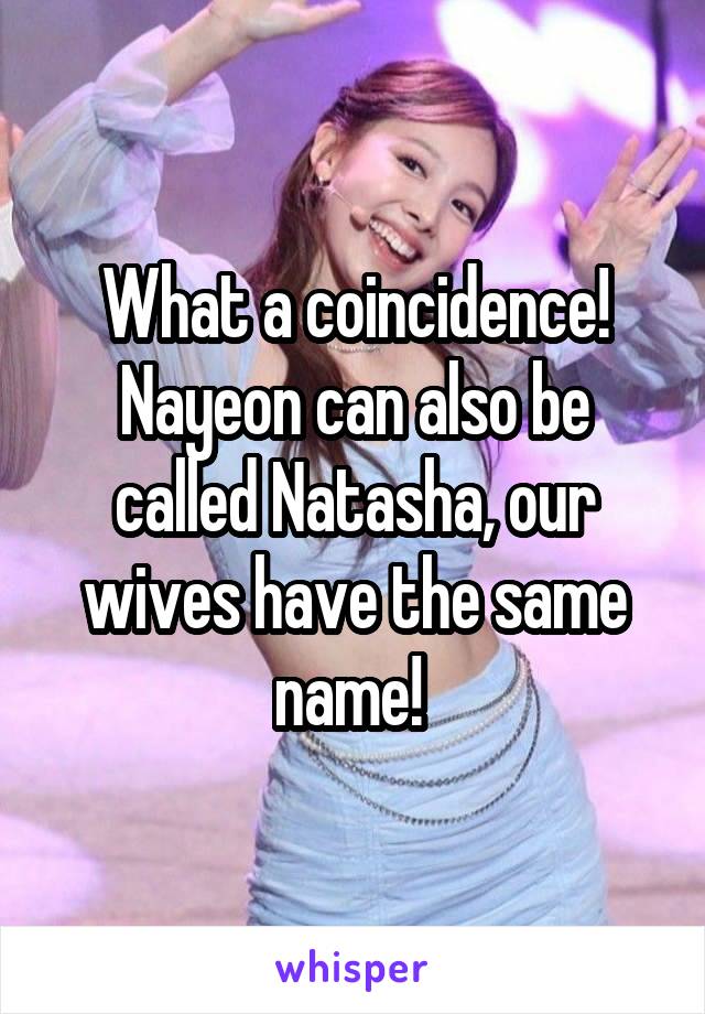 What a coincidence! Nayeon can also be called Natasha, our wives have the same name! 