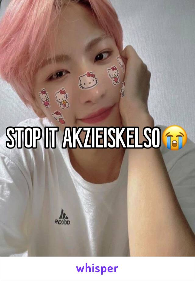 STOP IT AKZIEISKELSO😭