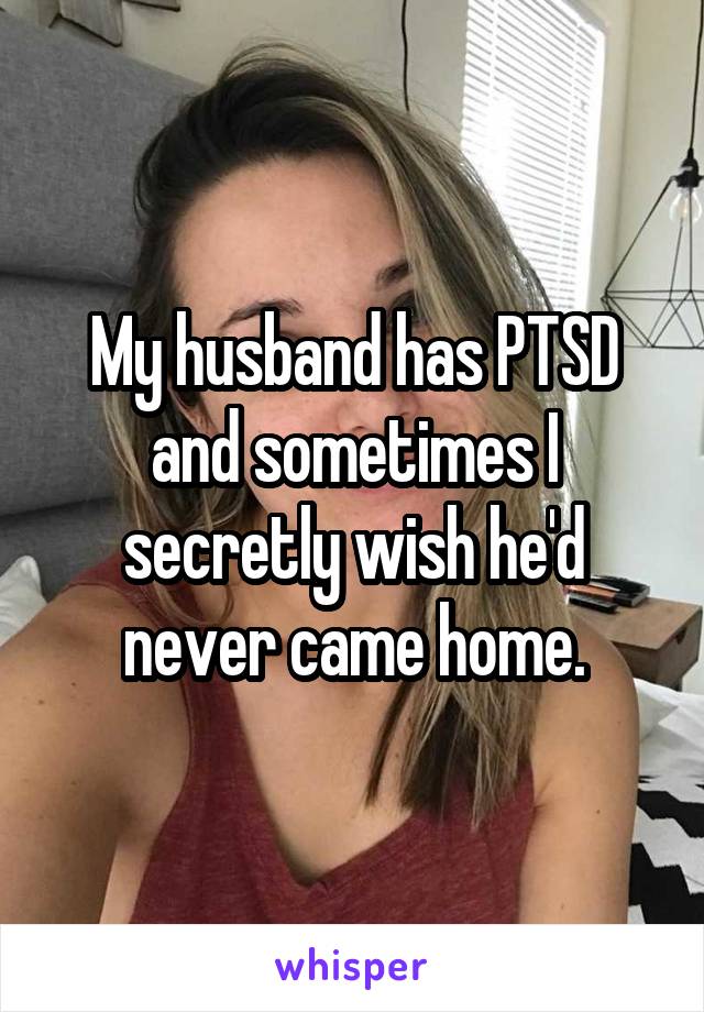 My husband has PTSD and sometimes I secretly wish he'd never came home.