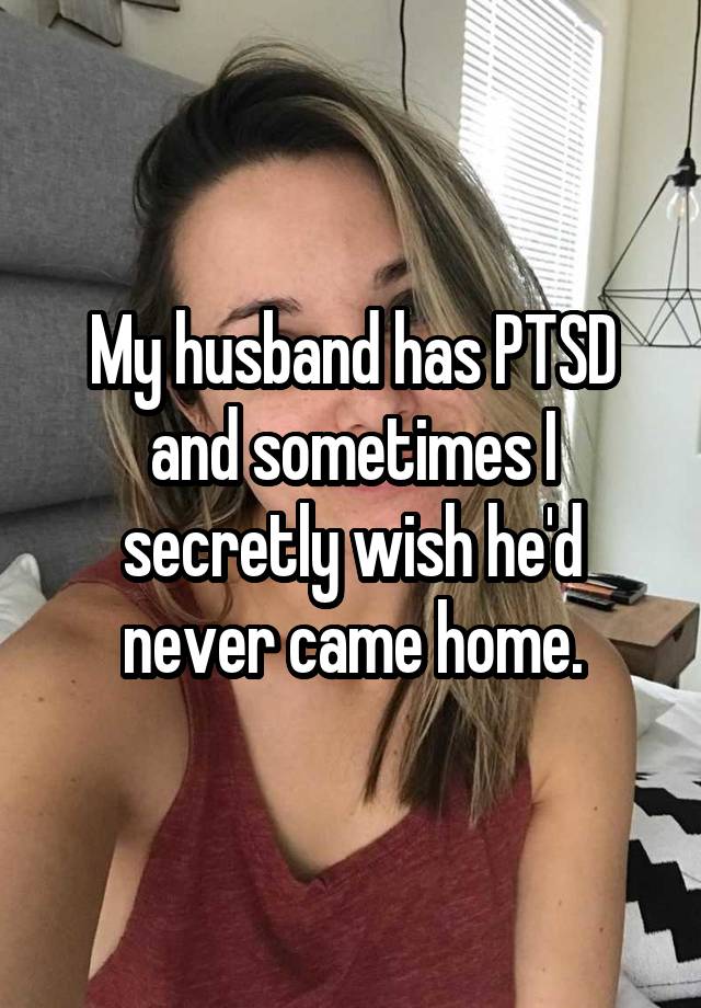 My husband has PTSD and sometimes I secretly wish he'd never came home.