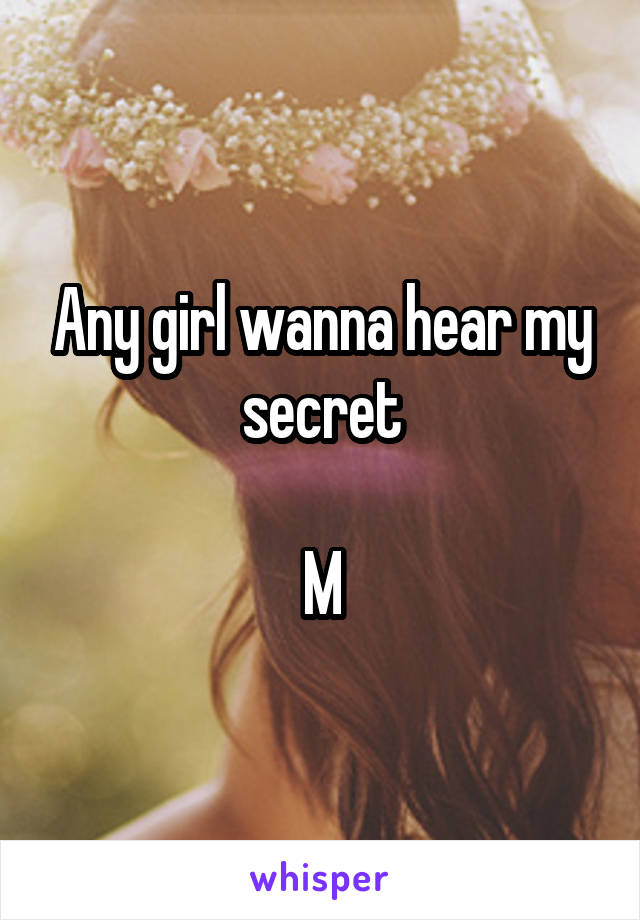 Any girl wanna hear my secret

M