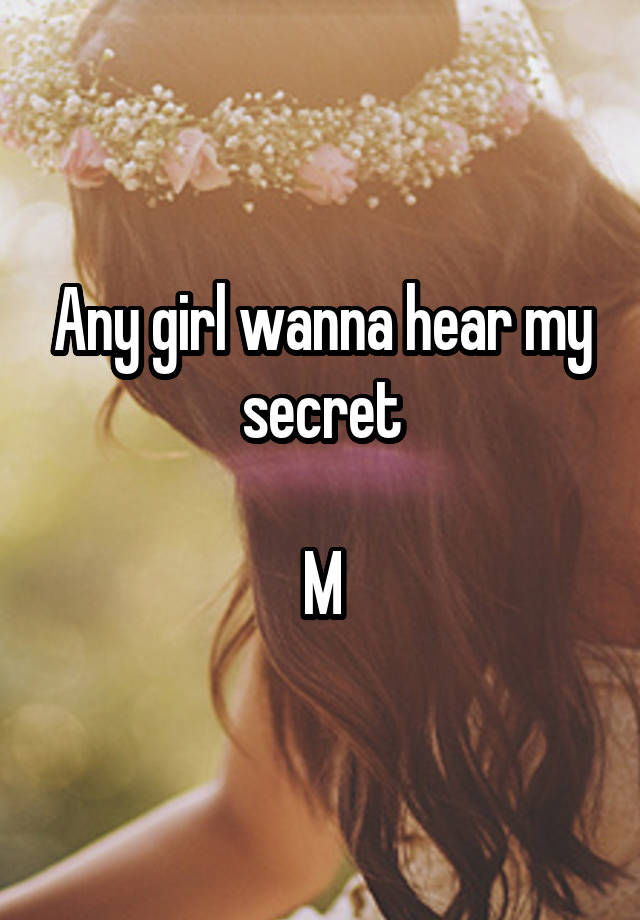 Any girl wanna hear my secret

M