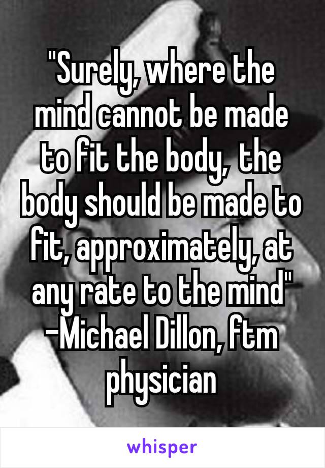 "Surely, where the mind cannot be made to fit the body, the body should be made to fit, approximately, at any rate to the mind"
-Michael Dillon, ftm physician