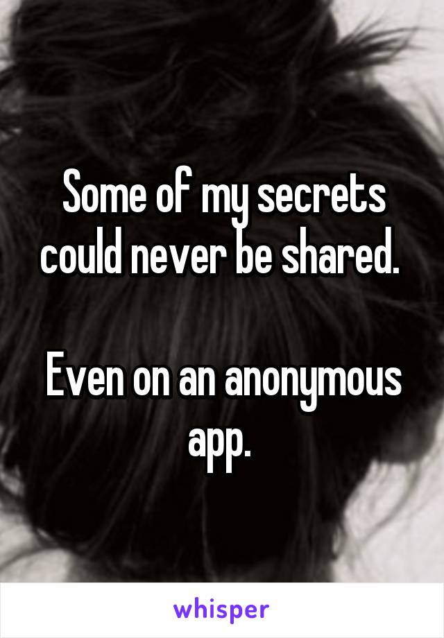 Some of my secrets could never be shared. 

Even on an anonymous app. 