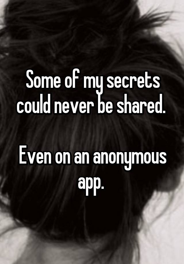 Some of my secrets could never be shared. 

Even on an anonymous app. 