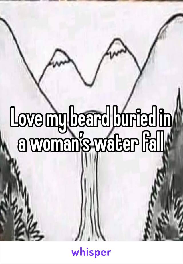 Love my beard buried in a woman’s water fall 