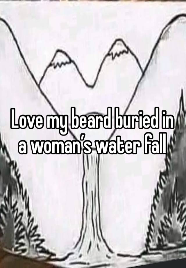 Love my beard buried in a woman’s water fall 