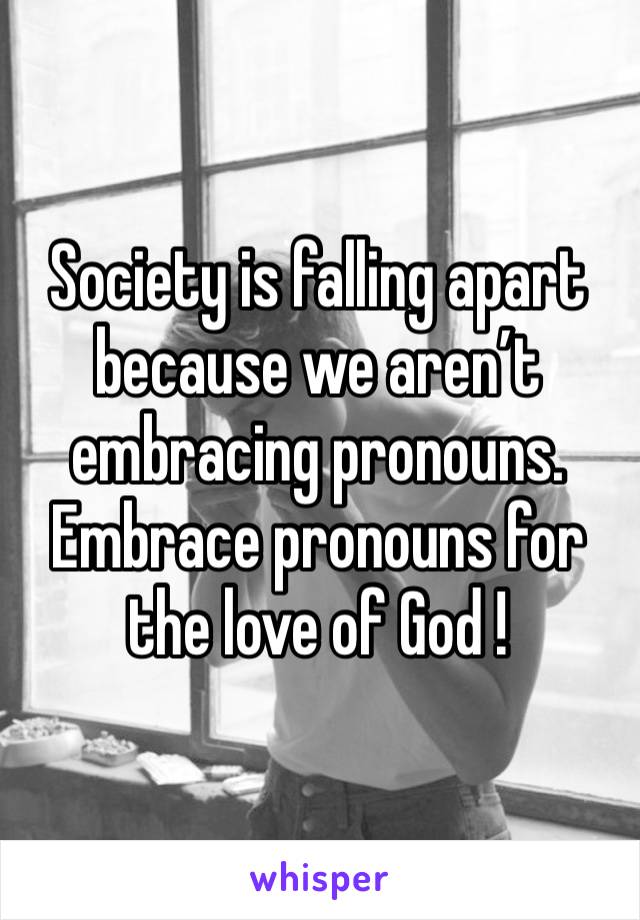 Society is falling apart because we aren’t embracing pronouns.
Embrace pronouns for the love of God !