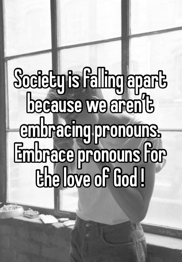 Society is falling apart because we aren’t embracing pronouns.
Embrace pronouns for the love of God !