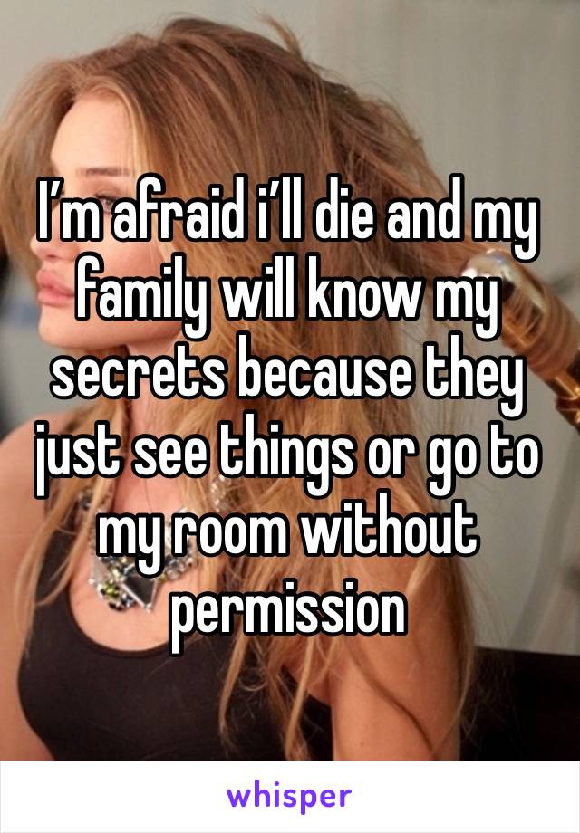 I’m afraid i’ll die and my family will know my secrets because they just see things or go to my room without permission