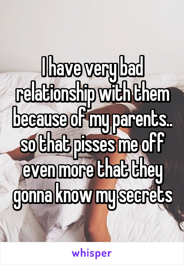 I have very bad relationship with them because of my parents.. so that pisses me off even more that they gonna know my secrets