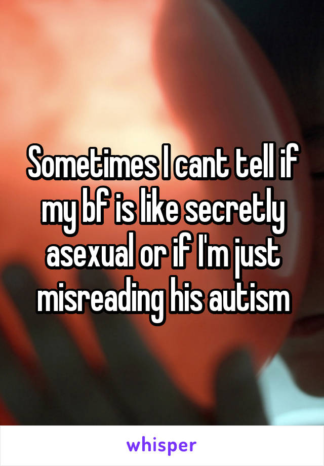 Sometimes I cant tell if my bf is like secretly asexual or if I'm just misreading his autism