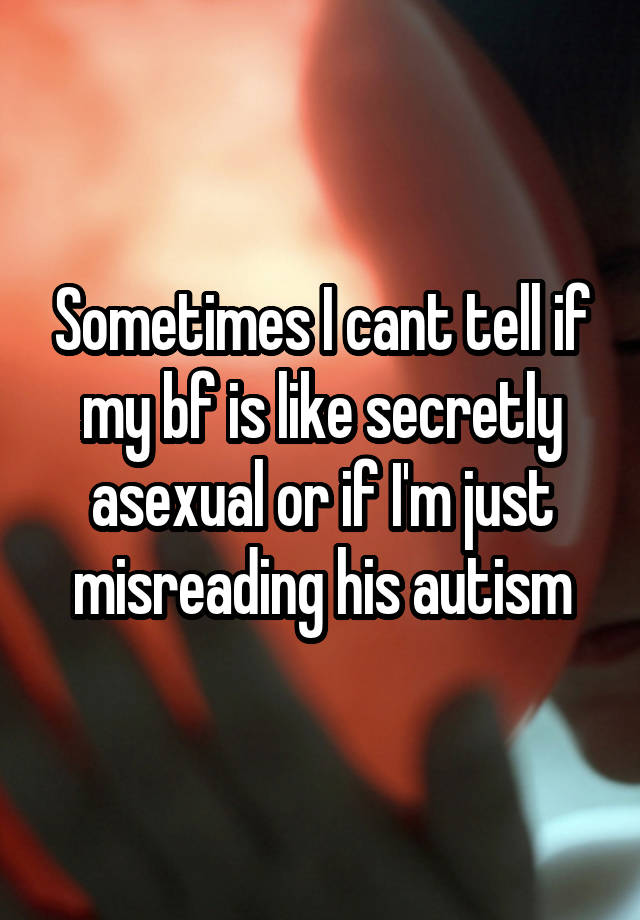 Sometimes I cant tell if my bf is like secretly asexual or if I'm just misreading his autism