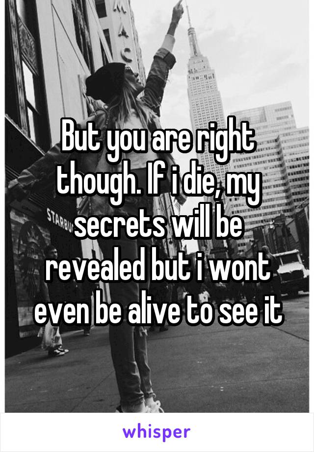 But you are right though. If i die, my secrets will be revealed but i wont even be alive to see it