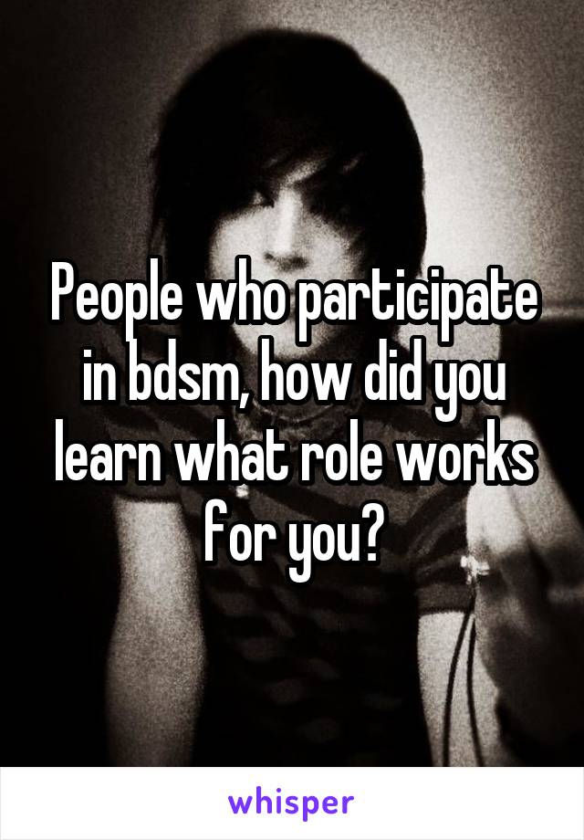 People who participate in bdsm, how did you learn what role works for you?