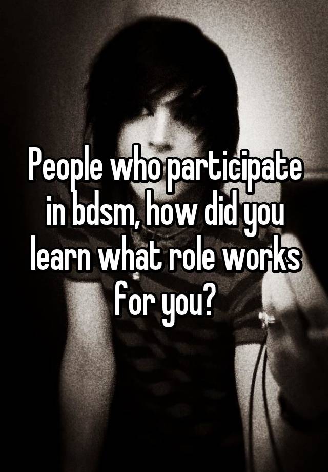 People who participate in bdsm, how did you learn what role works for you?