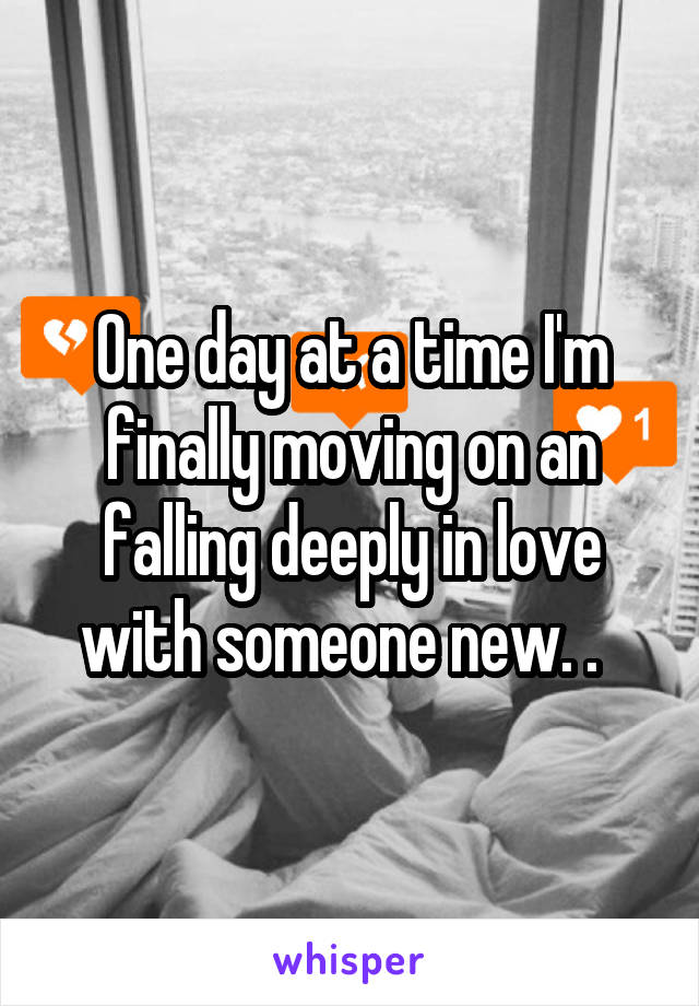 One day at a time I'm finally moving on an falling deeply in love with someone new. .  