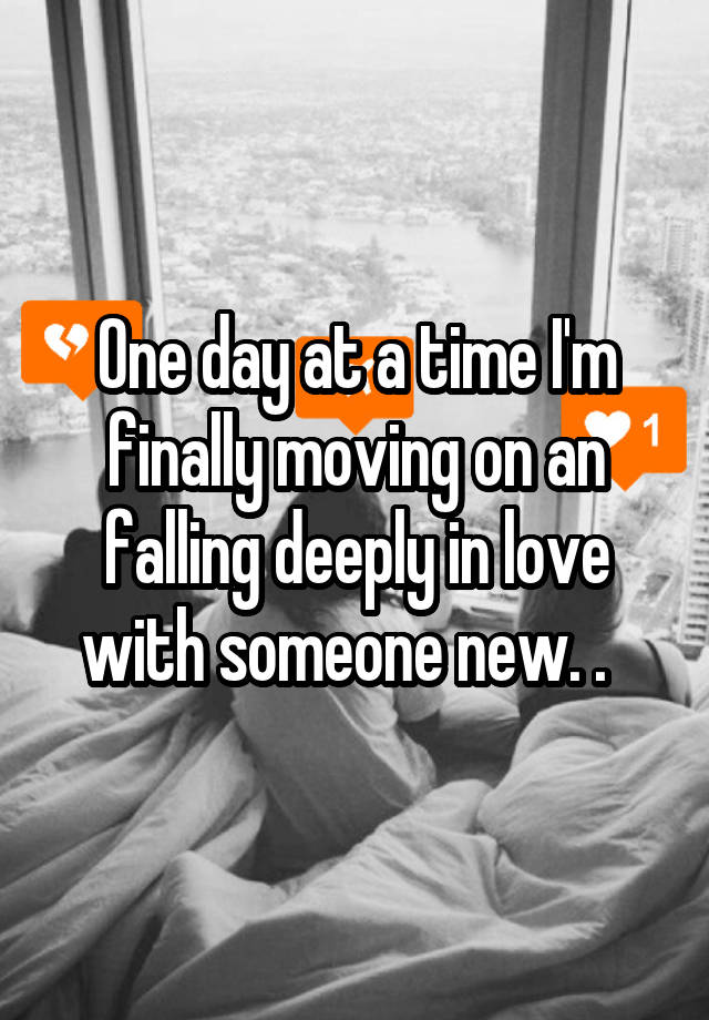 One day at a time I'm finally moving on an falling deeply in love with someone new. .  