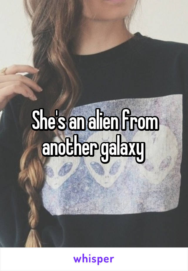 She's an alien from another galaxy 