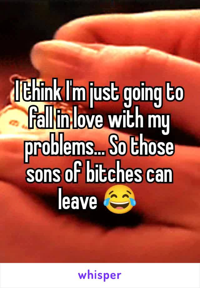 I think I'm just going to fall in love with my problems... So those sons of bitches can leave 😂 