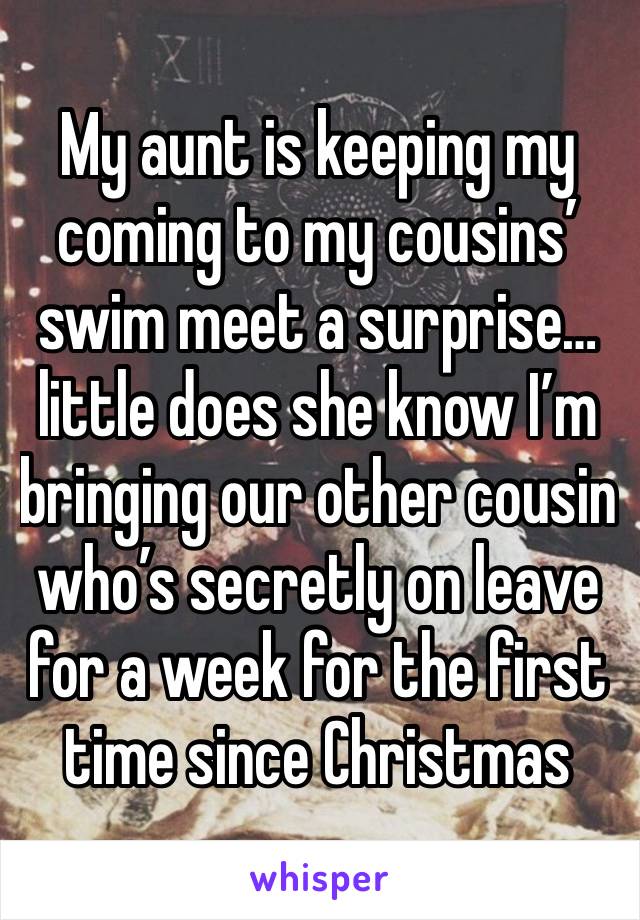 My aunt is keeping my coming to my cousins’ swim meet a surprise… little does she know I’m bringing our other cousin who’s secretly on leave for a week for the first time since Christmas 