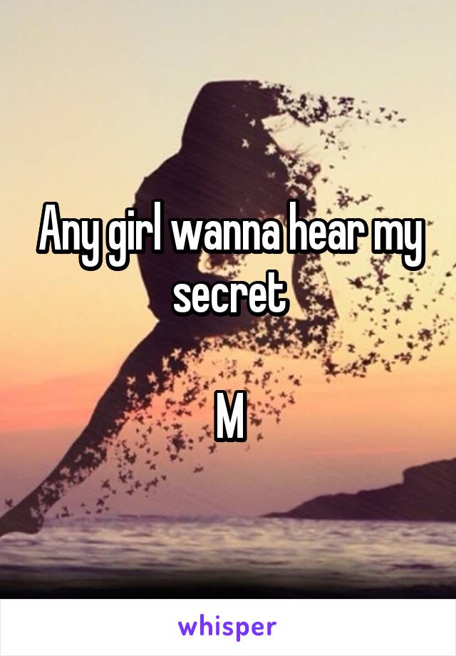 Any girl wanna hear my secret

M