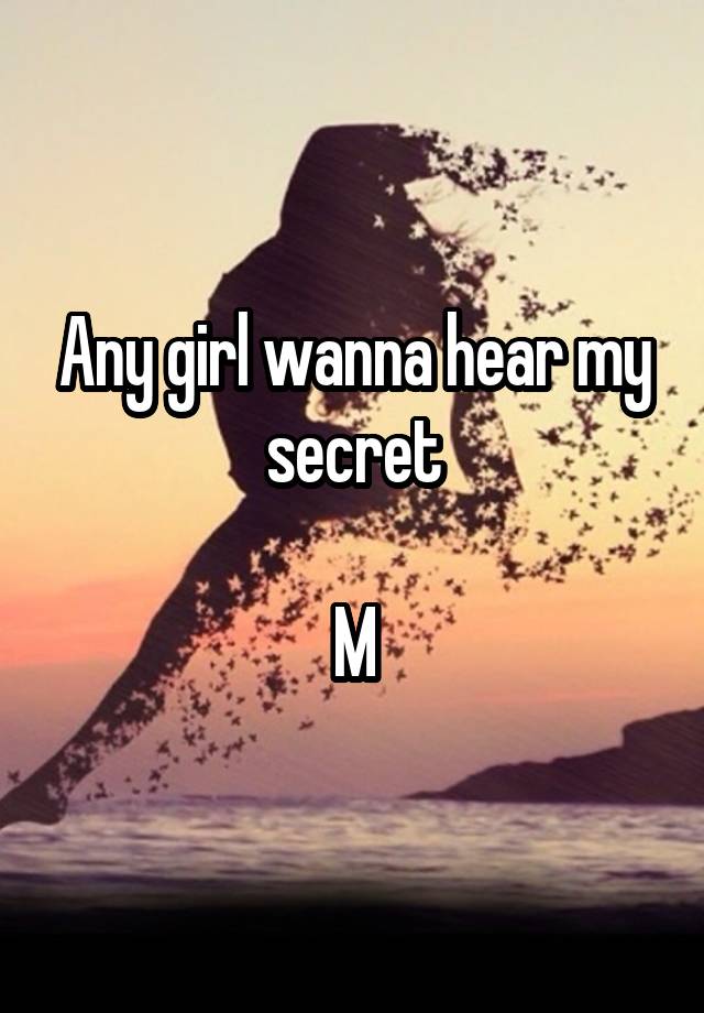 Any girl wanna hear my secret

M