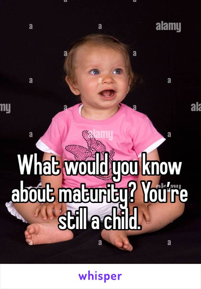 What would you know about maturity? You’re still a child. 