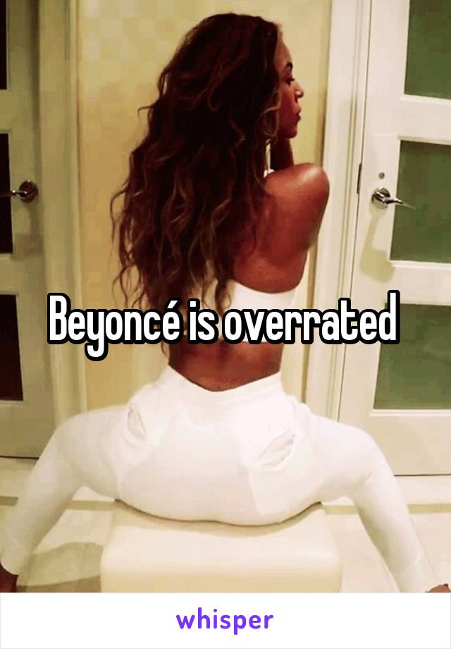 Beyoncé is overrated 