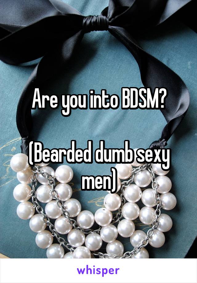   Are you into BDSM?

(Bearded dumb sexy men)