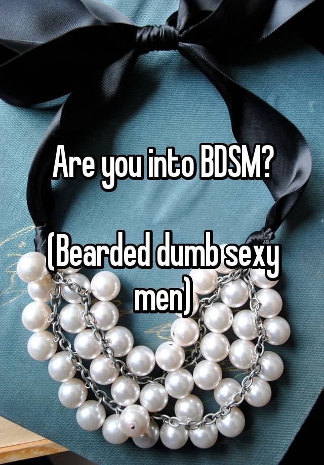   Are you into BDSM?

(Bearded dumb sexy men)