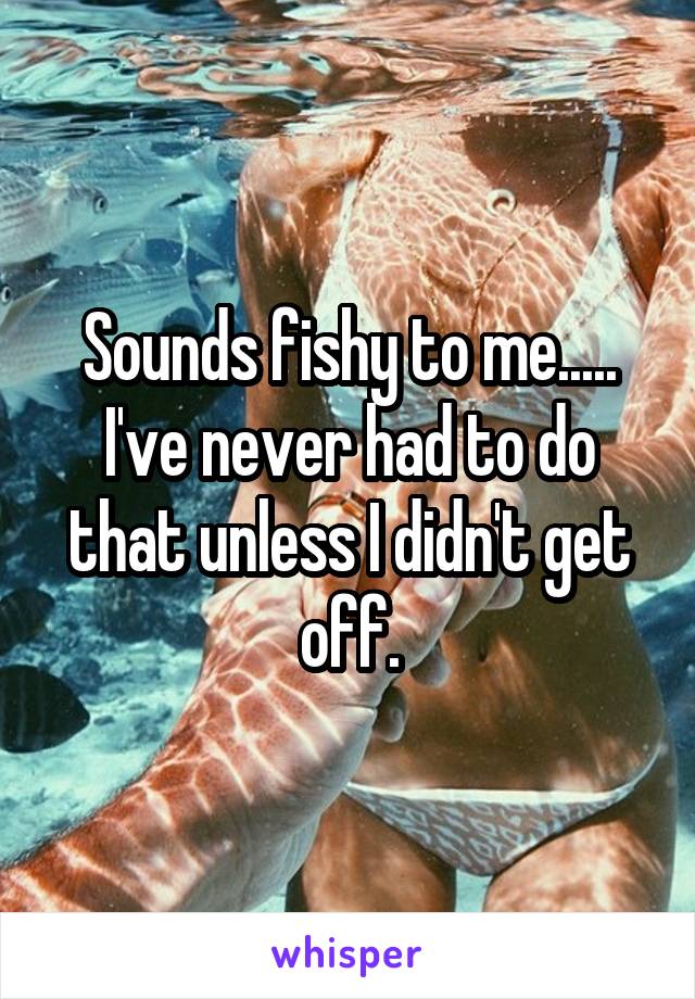 Sounds fishy to me..... I've never had to do that unless I didn't get off.