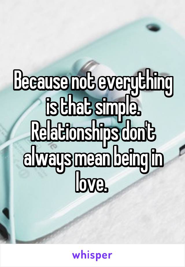 Because not everything is that simple. Relationships don't always mean being in love. 