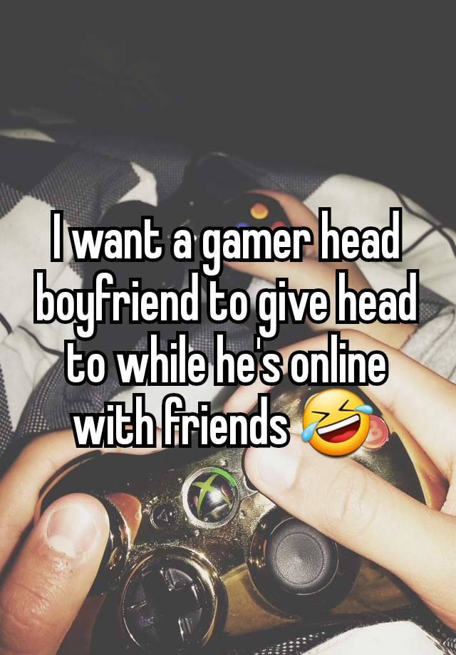 I want a gamer head boyfriend to give head to while he's online with friends 🤣 