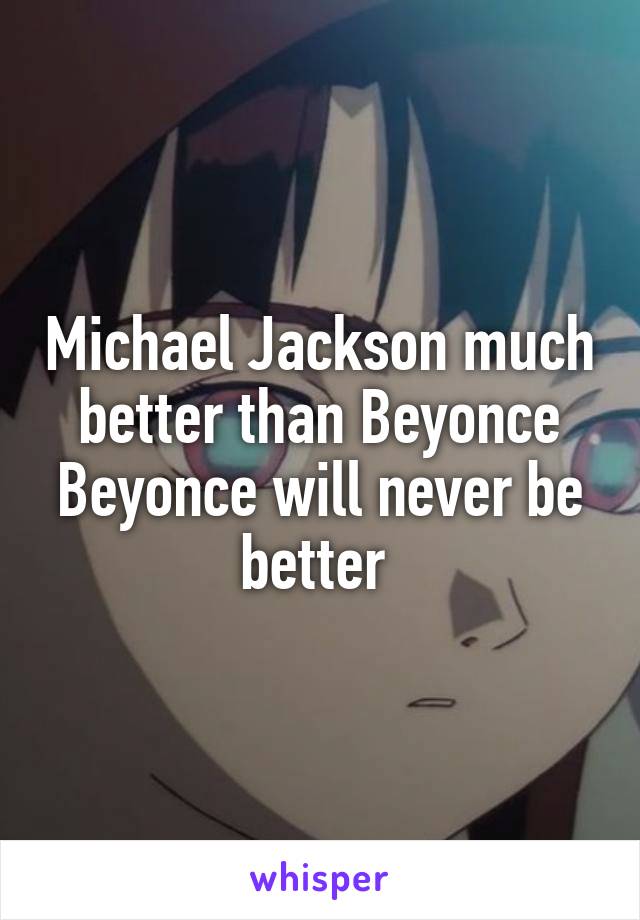 Michael Jackson much better than Beyonce Beyonce will never be better 