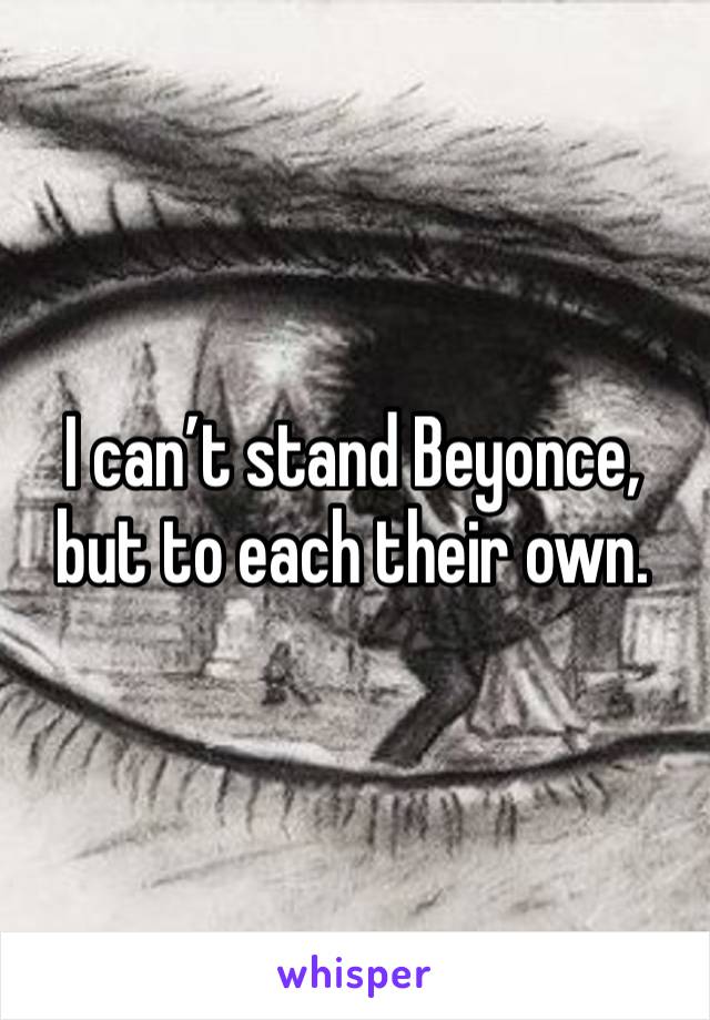 I can’t stand Beyonce, but to each their own. 