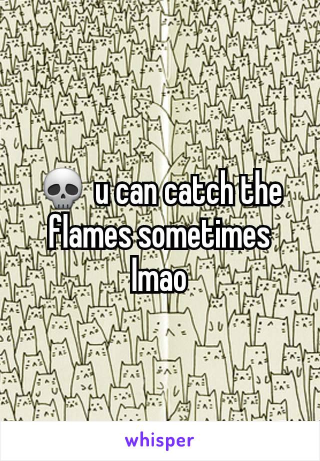 💀 u can catch the flames sometimes lmao