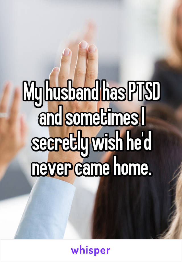 My husband has PTSD and sometimes I secretly wish he'd never came home.