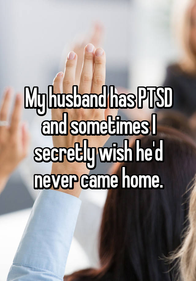 My husband has PTSD and sometimes I secretly wish he'd never came home.