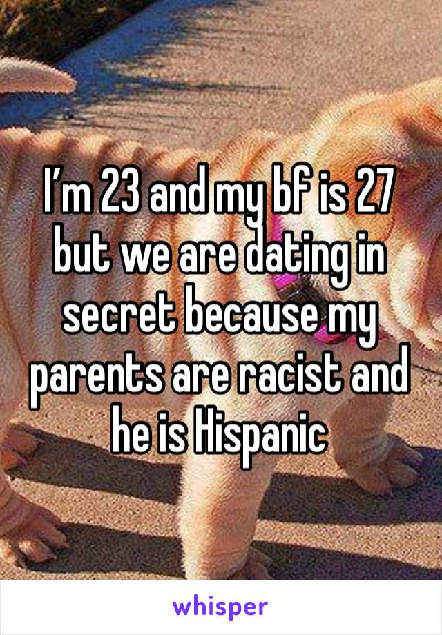 I’m 23 and my bf is 27 but we are dating in secret because my parents are racist and he is Hispanic 